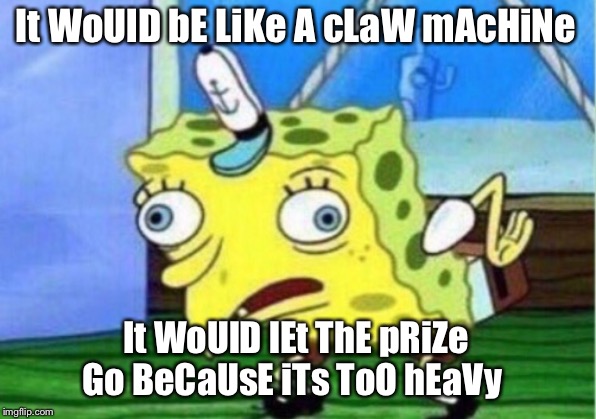 Mocking Spongebob Meme | It WoUlD bE LiKe A cLaW mAcHiNe It WoUlD lEt ThE pRiZe Go BeCaUsE iTs ToO hEaVy | image tagged in memes,mocking spongebob | made w/ Imgflip meme maker