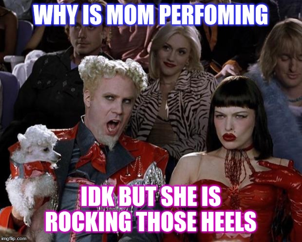 Mugatu So Hot Right Now | WHY IS MOM PERFOMING; IDK BUT SHE IS ROCKING THOSE HEELS | image tagged in memes,mugatu so hot right now | made w/ Imgflip meme maker