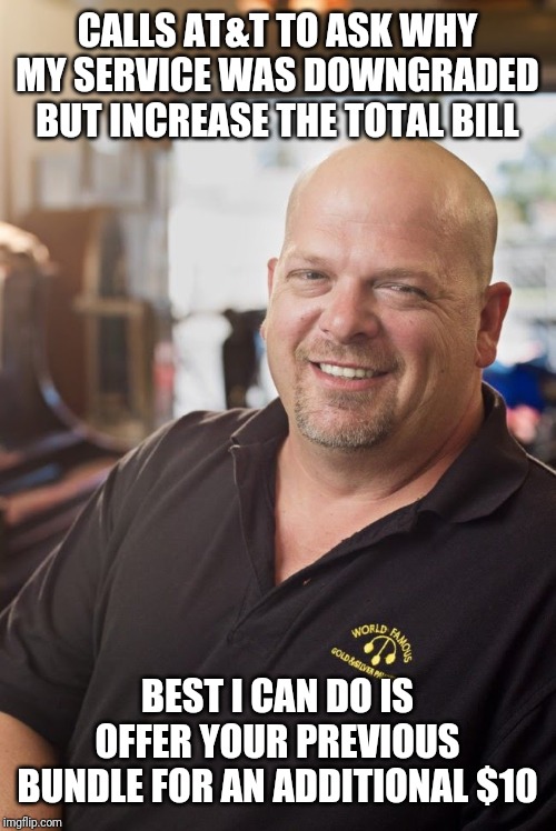Rick Harrison Pawn Stars | CALLS AT&T TO ASK WHY MY SERVICE WAS DOWNGRADED BUT INCREASE THE TOTAL BILL; BEST I CAN DO IS OFFER YOUR PREVIOUS BUNDLE FOR AN ADDITIONAL $10 | image tagged in rick harrison pawn stars,AdviceAnimals | made w/ Imgflip meme maker