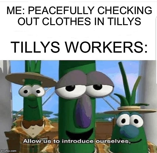 Allow us to introduce ourselves | ME: PEACEFULLY CHECKING OUT CLOTHES IN TILLYS; TILLYS WORKERS: | image tagged in allow us to introduce ourselves | made w/ Imgflip meme maker