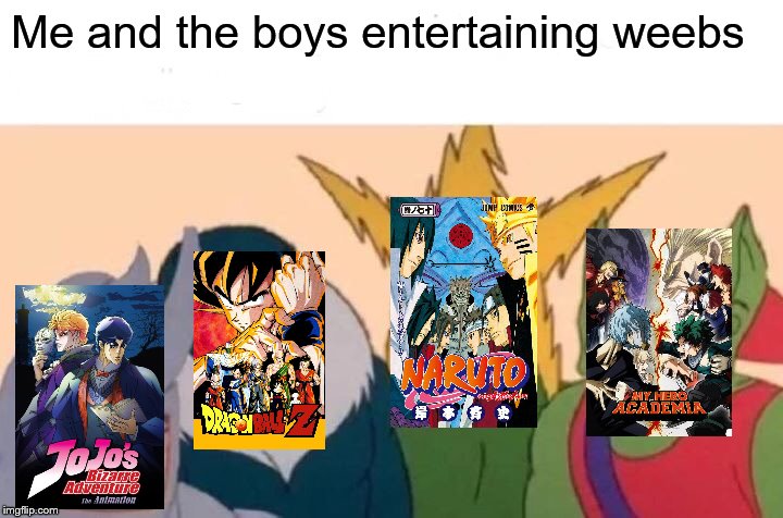Me And The Boys Meme | Me and the boys entertaining weebs | image tagged in memes,me and the boys | made w/ Imgflip meme maker
