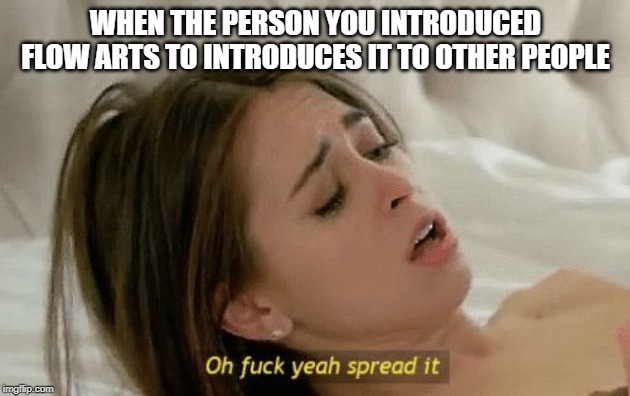 Spread it | WHEN THE PERSON YOU INTRODUCED FLOW ARTS TO INTRODUCES IT TO OTHER PEOPLE | image tagged in spread it | made w/ Imgflip meme maker