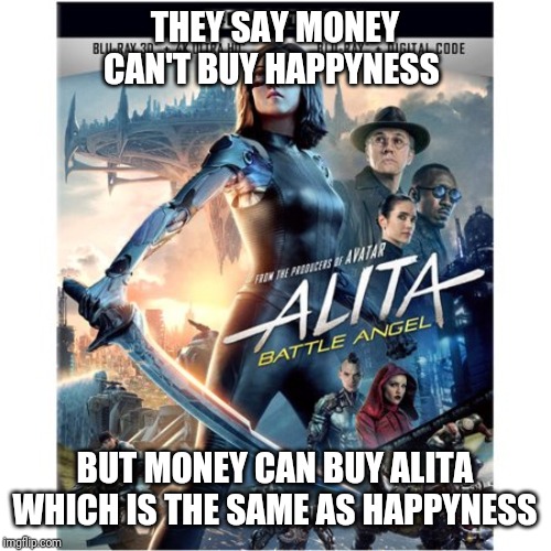 Alita blu ray | THEY SAY MONEY CAN'T BUY HAPPYNESS; BUT MONEY CAN BUY ALITA WHICH IS THE SAME AS HAPPYNESS | image tagged in alita blu ray,memes,happy,alita,alitabattleangel,alita memes | made w/ Imgflip meme maker