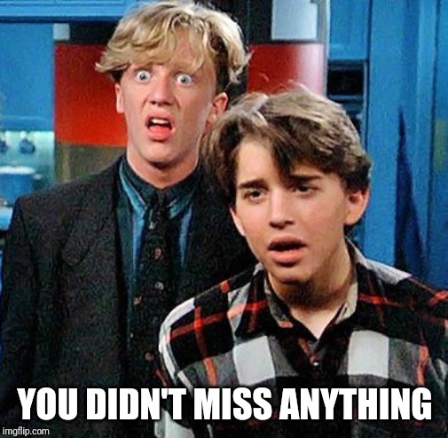 weird science my face when | YOU DIDN'T MISS ANYTHING | image tagged in weird science my face when | made w/ Imgflip meme maker