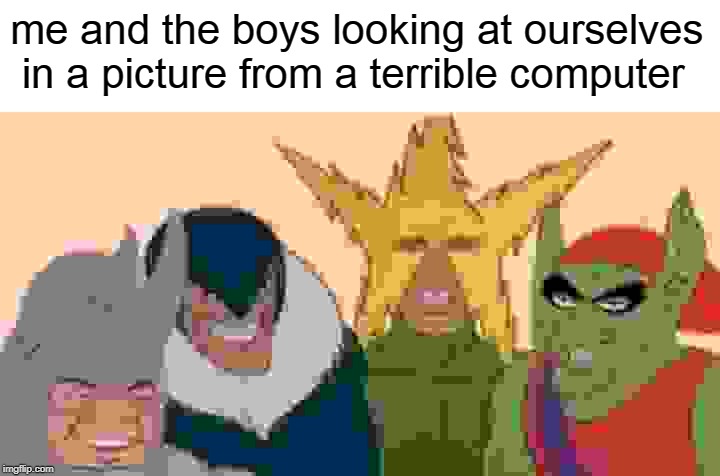 Me And The Boys Meme | me and the boys looking at ourselves  in a picture from a terrible computer | image tagged in memes,me and the boys | made w/ Imgflip meme maker