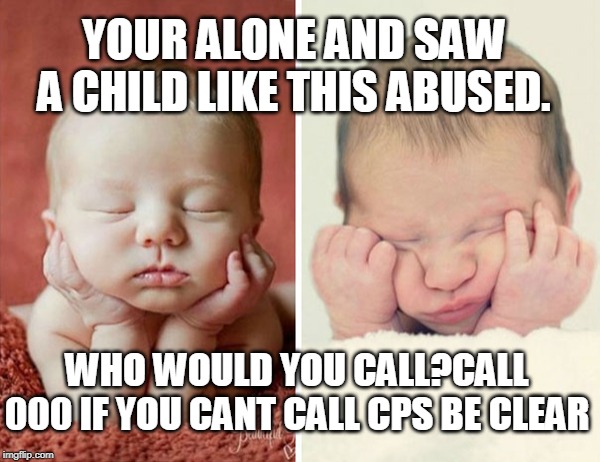YOUR ALONE AND SAW A CHILD LIKE THIS ABUSED. WHO WOULD YOU CALL?CALL 000 IF YOU CANT CALL CPS BE CLEAR | made w/ Imgflip meme maker