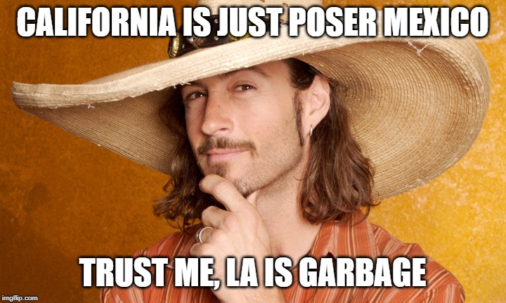 CALIFORNIA IS JUST POSER MEXICO; TRUST ME, LA IS GARBAGE | made w/ Imgflip meme maker