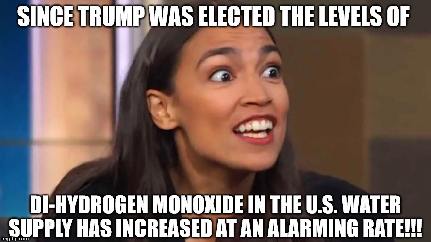 I'm sure it's because he's a "racist", right AOC? | SINCE TRUMP WAS ELECTED THE LEVELS OF; DI-HYDROGEN MONOXIDE IN THE U.S. WATER SUPPLY HAS INCREASED AT AN ALARMING RATE!!! | image tagged in crazy aoc | made w/ Imgflip meme maker