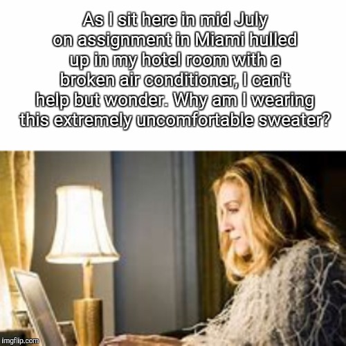 Carrie Bradshaw Typing | As I sit here in mid July on assignment in Miami hulled up in my hotel room with a broken air conditioner, I can't help but wonder. Why am I wearing this extremely uncomfortable sweater? | image tagged in carrie bradshaw typing,memes | made w/ Imgflip meme maker