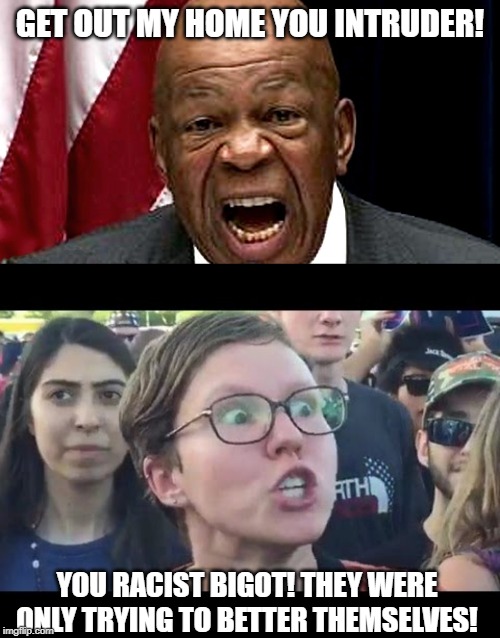 If Liberals Could Only See Their Hypocrisy! | GET OUT MY HOME YOU INTRUDER! YOU RACIST BIGOT! THEY WERE ONLY TRYING TO BETTER THEMSELVES! | image tagged in elijah cummings,angry sjw | made w/ Imgflip meme maker