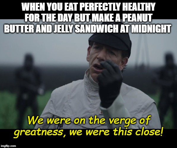 Krennic "We were this close" | WHEN YOU EAT PERFECTLY HEALTHY FOR THE DAY BUT MAKE A PEANUT BUTTER AND JELLY SANDWICH AT MIDNIGHT; We were on the verge of greatness, we were this close! | image tagged in krennic we were this close,rogue one,lifestyle,fatty | made w/ Imgflip meme maker