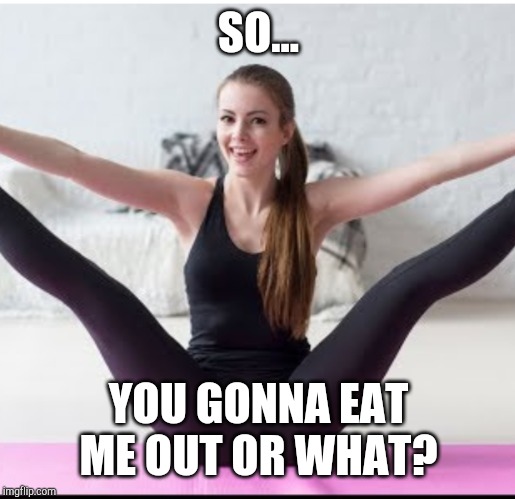 Spread girl | SO... YOU GONNA EAT ME OUT OR WHAT? | image tagged in spread girl | made w/ Imgflip meme maker