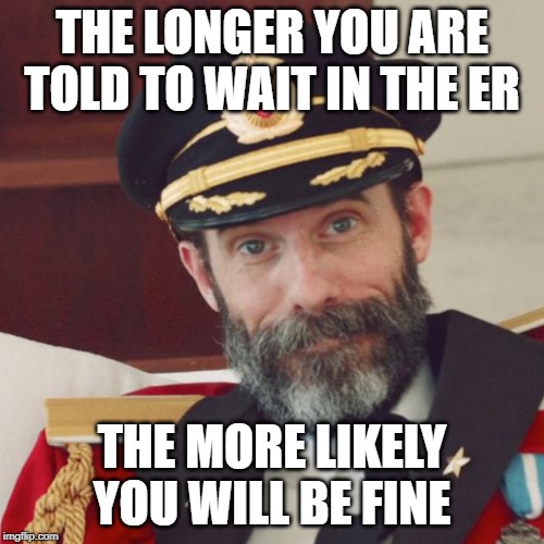 Captain Obvious | THE LONGER YOU ARE TOLD TO WAIT IN THE ER; THE MORE LIKELY YOU WILL BE FINE | image tagged in captain obvious | made w/ Imgflip meme maker