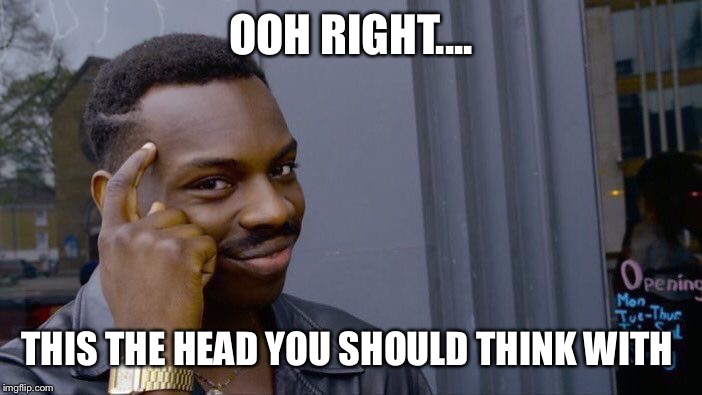 Roll Safe Think About It | OOH RIGHT.... THIS THE HEAD YOU SHOULD THINK WITH | image tagged in memes,roll safe think about it | made w/ Imgflip meme maker