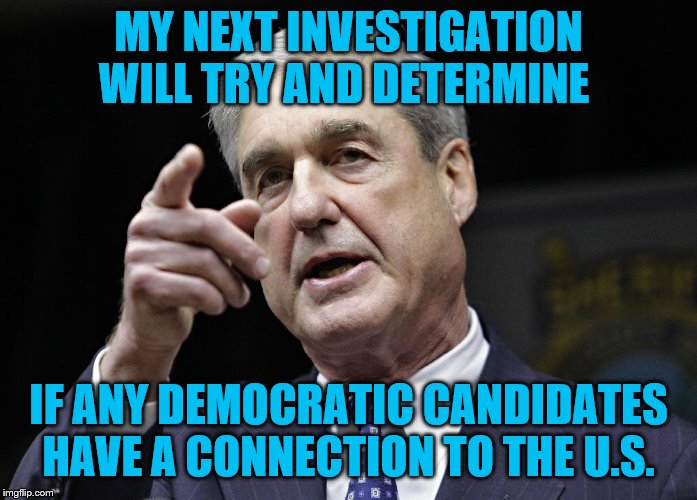 Robert S. Mueller III wants you | MY NEXT INVESTIGATION WILL TRY AND DETERMINE; IF ANY DEMOCRATIC CANDIDATES  HAVE A CONNECTION TO THE U.S. | image tagged in robert s mueller iii wants you | made w/ Imgflip meme maker