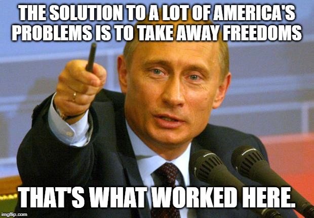 Good Guy Putin | THE SOLUTION TO A LOT OF AMERICA'S PROBLEMS IS TO TAKE AWAY FREEDOMS; THAT'S WHAT WORKED HERE. | image tagged in memes,good guy putin | made w/ Imgflip meme maker
