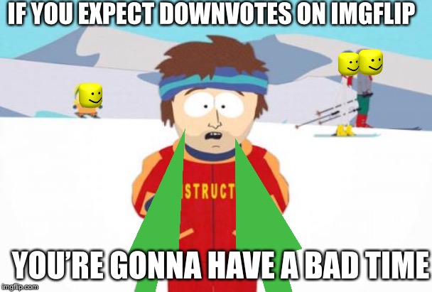 Super Cool Ski Instructor Meme | IF YOU EXPECT DOWNVOTES ON IMGFLIP YOU’RE GONNA HAVE A BAD TIME | image tagged in memes,super cool ski instructor | made w/ Imgflip meme maker