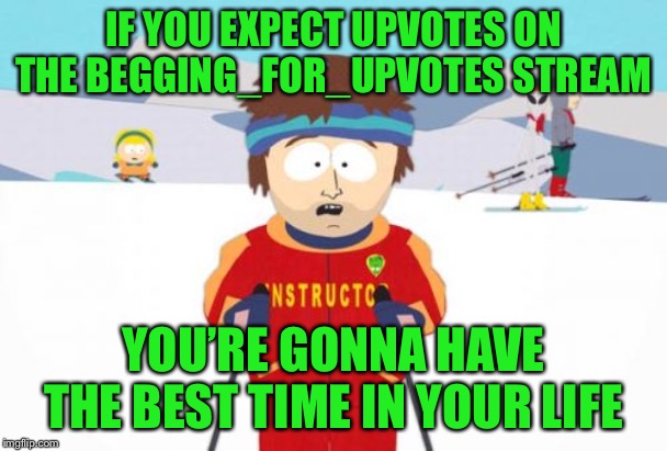 Super Cool Upvote Instructor | IF YOU EXPECT UPVOTES ON THE BEGGING_FOR_UPVOTES STREAM; YOU’RE GONNA HAVE THE BEST TIME IN YOUR LIFE | image tagged in memes,super cool ski instructor,upvotes | made w/ Imgflip meme maker