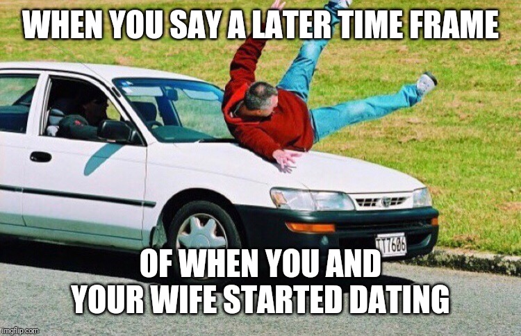 Guy run over by car | WHEN YOU SAY A LATER TIME FRAME OF WHEN YOU AND YOUR WIFE STARTED DATING | image tagged in guy run over by car | made w/ Imgflip meme maker