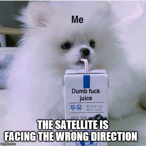 Dumbfuck juice | THE SATELLITE IS FACING THE WRONG DIRECTION | image tagged in dumbfuck juice | made w/ Imgflip meme maker