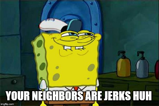 Don't You Squidward Meme | YOUR NEIGHBORS ARE JERKS HUH | image tagged in memes,dont you squidward | made w/ Imgflip meme maker