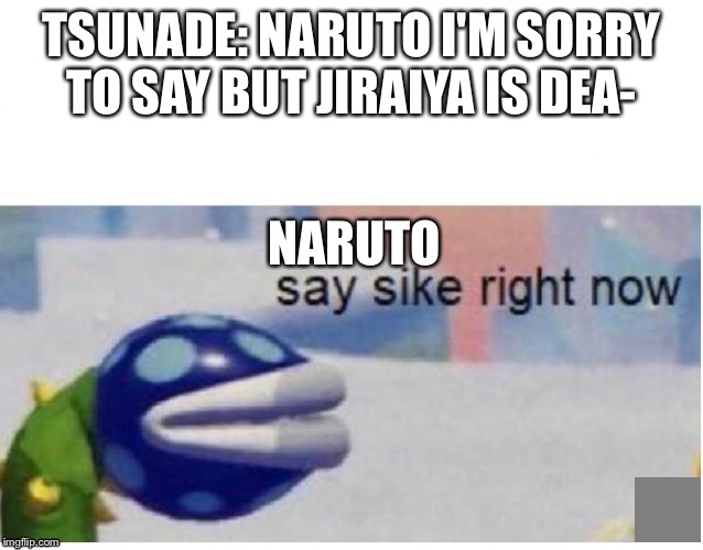 say sike right now | TSUNADE: NARUTO I'M SORRY TO SAY BUT JIRAIYA IS DEA-; NARUTO | image tagged in say sike right now | made w/ Imgflip meme maker