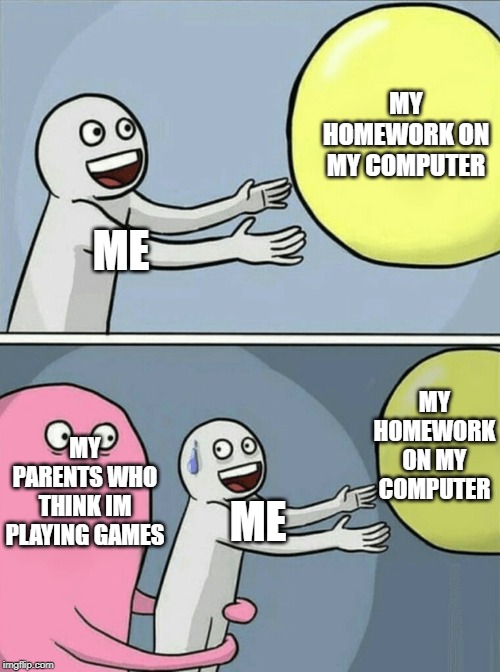Running Away Balloon Meme | MY HOMEWORK ON MY COMPUTER; ME; MY HOMEWORK ON MY COMPUTER; MY PARENTS WHO THINK IM PLAYING GAMES; ME | image tagged in memes,running away balloon | made w/ Imgflip meme maker
