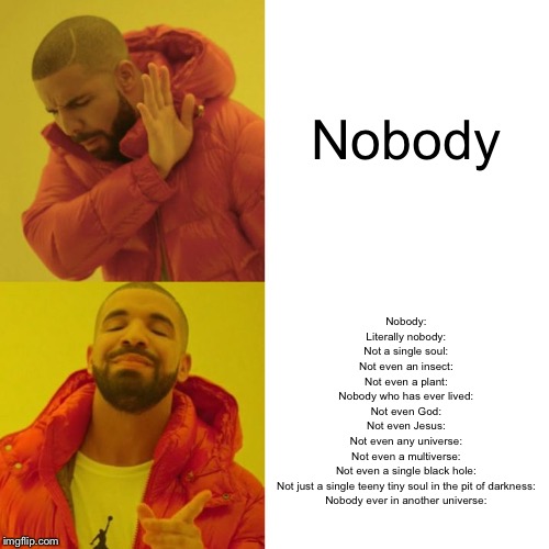 Drake Blank | Nobody Nobody:
Literally nobody:
Not a single soul:
Not even an insect:
Not even a plant:
Nobody who has ever lived:
Not even God:
Not even  | image tagged in drake blank | made w/ Imgflip meme maker