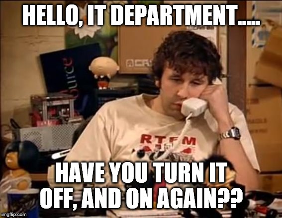 IT Crowd | HELLO, IT DEPARTMENT..... HAVE YOU TURN IT OFF, AND ON AGAIN?? | image tagged in it crowd | made w/ Imgflip meme maker