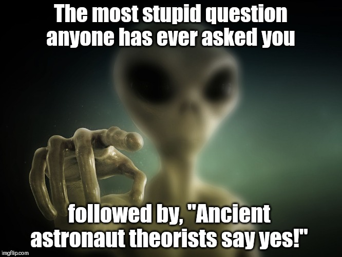 The Ancient Astronaut Theorists game
 - play along by adding your response in the comments section! | The most stupid question anyone has ever asked you; followed by, "Ancient astronaut theorists say yes!" | image tagged in point alien,fun,ancient astronaut theorists say yes,game | made w/ Imgflip meme maker