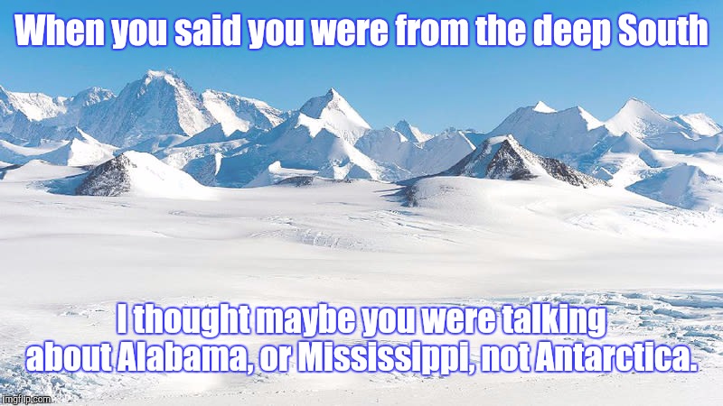 Deep Deep Deep South | When you said you were from the deep South; I thought maybe you were talking about Alabama, or Mississippi, not Antarctica. | image tagged in antarctica,memes | made w/ Imgflip meme maker