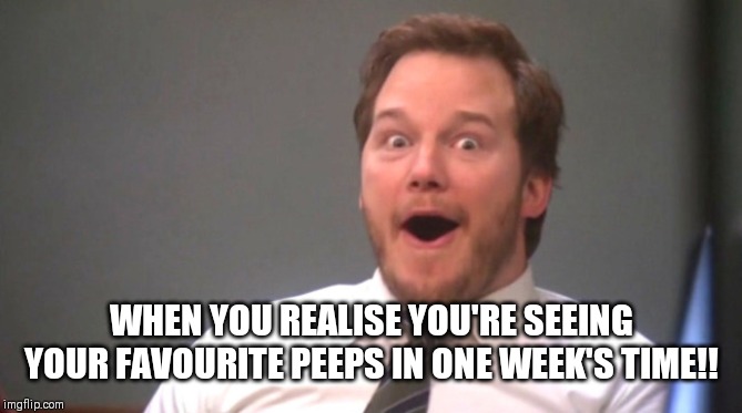 Chris Pratt Happy | WHEN YOU REALISE YOU'RE SEEING YOUR FAVOURITE PEEPS IN ONE WEEK'S TIME!! | image tagged in chris pratt happy | made w/ Imgflip meme maker