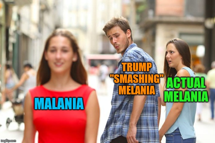 Distracted Boyfriend Meme | MALANIA TRUMP "SMASHING" MELANIA ACTUAL MELANIA | image tagged in memes,distracted boyfriend | made w/ Imgflip meme maker