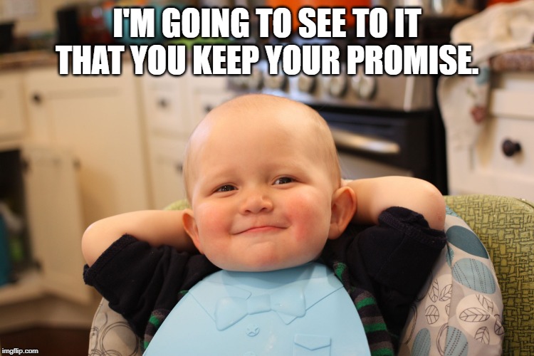 Baby Boss Relaxed Smug Content | I'M GOING TO SEE TO IT THAT YOU KEEP YOUR PROMISE. | image tagged in baby boss relaxed smug content | made w/ Imgflip meme maker