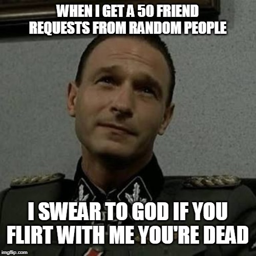 Overly Suspicious Fegelein | WHEN I GET A 50 FRIEND REQUESTS FROM RANDOM PEOPLE; I SWEAR TO GOD IF YOU FLIRT WITH ME YOU'RE DEAD | image tagged in overly suspicious fegelein | made w/ Imgflip meme maker