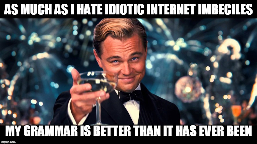 lionardo dicaprio thank you | AS MUCH AS I HATE IDIOTIC INTERNET IMBECILES; MY GRAMMAR IS BETTER THAN IT HAS EVER BEEN | image tagged in lionardo dicaprio thank you | made w/ Imgflip meme maker