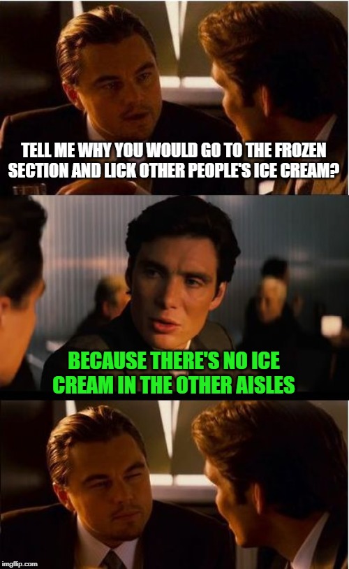 It would melt! | TELL ME WHY YOU WOULD GO TO THE FROZEN SECTION AND LICK OTHER PEOPLE'S ICE CREAM? BECAUSE THERE'S NO ICE CREAM IN THE OTHER AISLES | image tagged in memes,inception,ice cream,lick | made w/ Imgflip meme maker