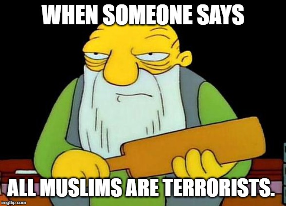 That's a paddlin' Meme | WHEN SOMEONE SAYS; ALL MUSLIMS ARE TERRORISTS. | image tagged in memes,that's a paddlin' | made w/ Imgflip meme maker