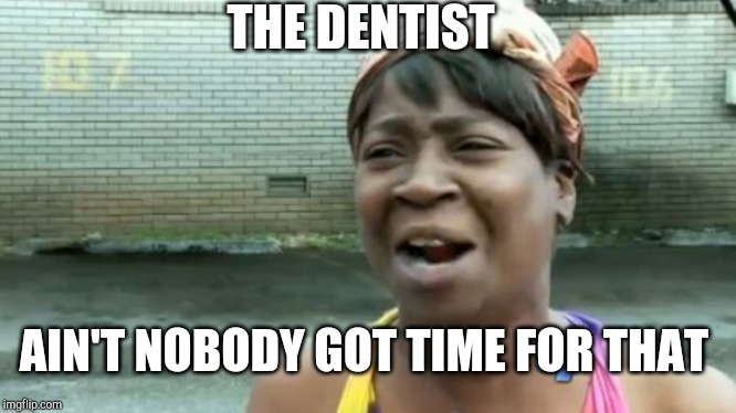 Ain't Nobody Got Time For That | THE DENTIST; AIN'T NOBODY GOT TIME FOR THAT | image tagged in memes,aint nobody got time for that | made w/ Imgflip meme maker