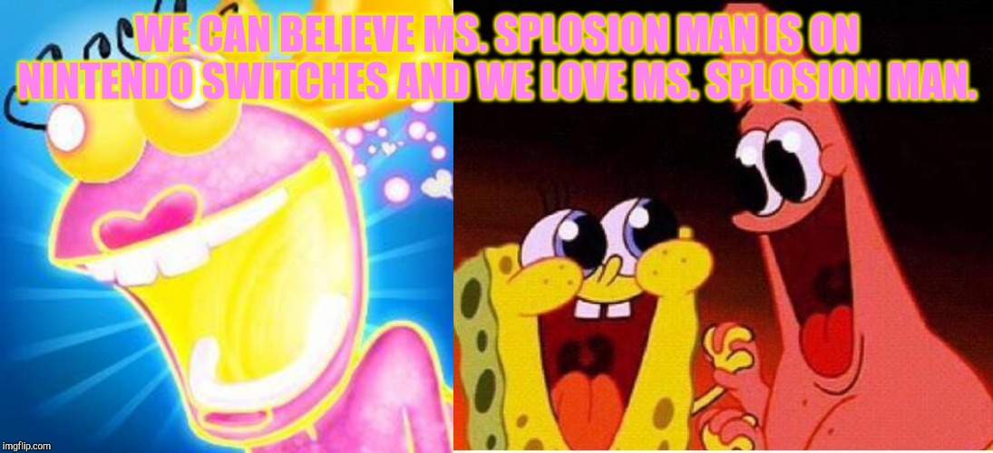 WE CAN BELIEVE MS. SPLOSION MAN IS ON NINTENDO SWITCHES AND WE LOVE MS. SPLOSION MAN. | image tagged in spongebob and patrick,mssplosion man | made w/ Imgflip meme maker