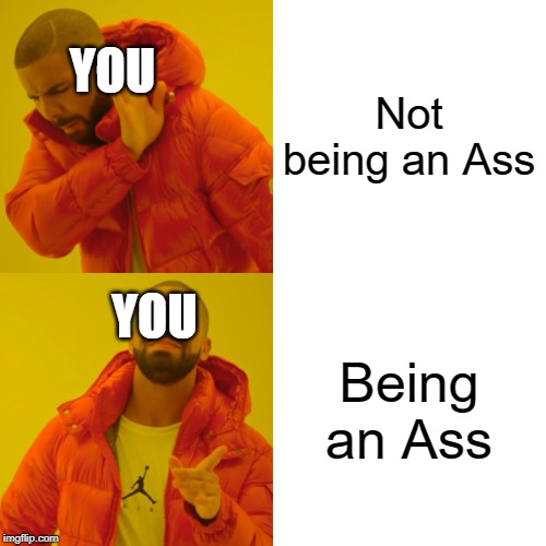 Drake Hotline Bling Meme | Not being an Ass Being an Ass YOU YOU | image tagged in memes,drake hotline bling | made w/ Imgflip meme maker