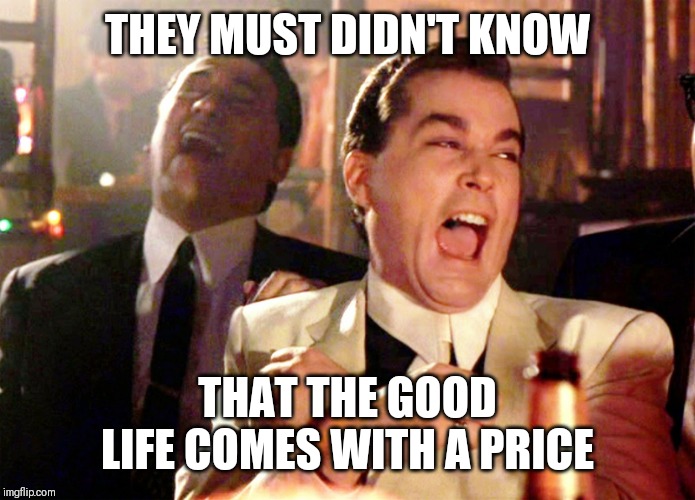 Jroc113 | THEY MUST DIDN'T KNOW; THAT THE GOOD LIFE COMES WITH A PRICE | image tagged in life | made w/ Imgflip meme maker