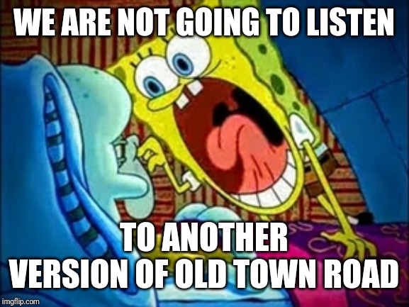 spongebob yelling | WE ARE NOT GOING TO LISTEN; TO ANOTHER VERSION OF OLD TOWN ROAD | image tagged in spongebob yelling | made w/ Imgflip meme maker
