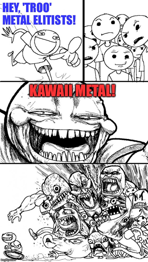 Metal elitists | HEY, 'TROO' METAL ELITISTS! KAWAII METAL! | image tagged in memes,hey internet | made w/ Imgflip meme maker