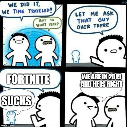 Time travelled but to what year |  FORTNITE; WE ARE IN 2019 AND HE IS RIGHT; SUCKS | image tagged in time travelled but to what year | made w/ Imgflip meme maker