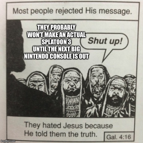 They hated jesus because he told them the truth | THEY PROBABLY WON’T MAKE AN ACTUAL SPLATOON 3 UNTIL THE NEXT BIG NINTENDO CONSOLE IS OUT | image tagged in they hated jesus because he told them the truth,splatoon 2 | made w/ Imgflip meme maker