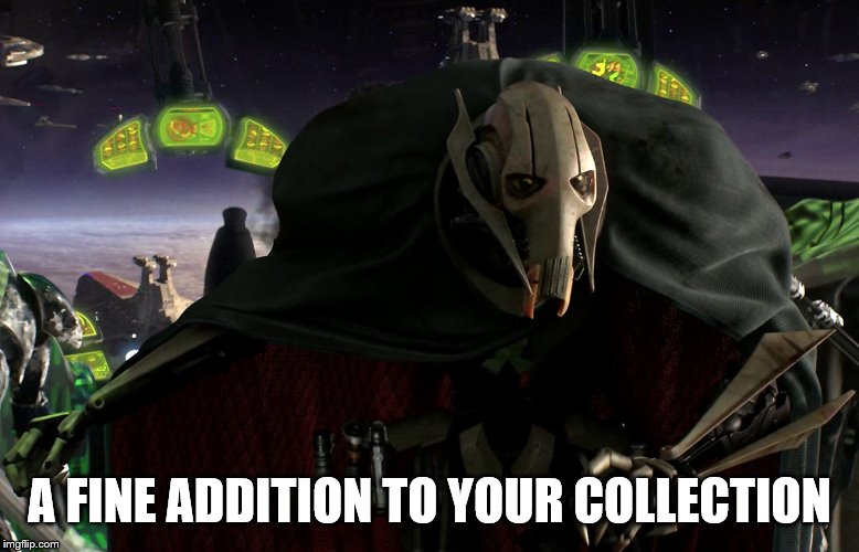 Grievous a fine addition to my collection | A FINE ADDITION TO YOUR COLLECTION | image tagged in grievous a fine addition to my collection | made w/ Imgflip meme maker
