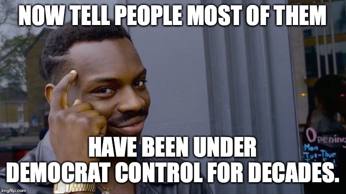 Roll Safe Think About It Meme | NOW TELL PEOPLE MOST OF THEM HAVE BEEN UNDER DEMOCRAT CONTROL FOR DECADES. | image tagged in memes,roll safe think about it | made w/ Imgflip meme maker