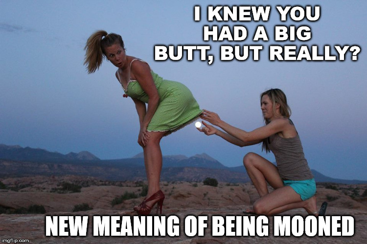 For the new Dark Full moon we had. | I KNEW YOU HAD A BIG BUTT, BUT REALLY? NEW MEANING OF BEING MOONED | image tagged in full moon,ladies,funny meme | made w/ Imgflip meme maker