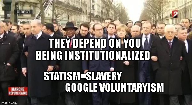 EU leaders march | THEY DEPEND ON YOU BEING INSTITUTIONALIZED; STATISM=SLAVERY                                  GOOGLE VOLUNTARYISM | image tagged in eu leaders march | made w/ Imgflip meme maker